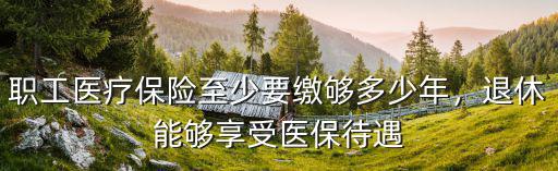 河南女性職工醫(yī)保要交多少年,鄭州職工醫(yī)保交夠多少年