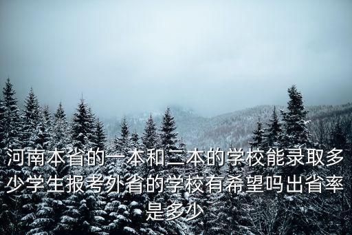 河南本省的一本和二本的學校能錄取多少學生報考外省的學校有希望嗎出省率是多少