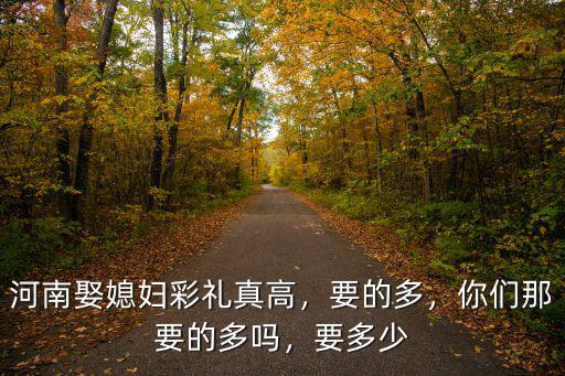 河南娶媳婦彩禮真高，要的多，你們那要的多嗎，要多少