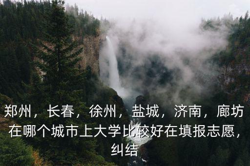 鄭州，長春，徐州，鹽城，濟南，廊坊在哪個城市上大學比較好在填報志愿，糾結(jié)
