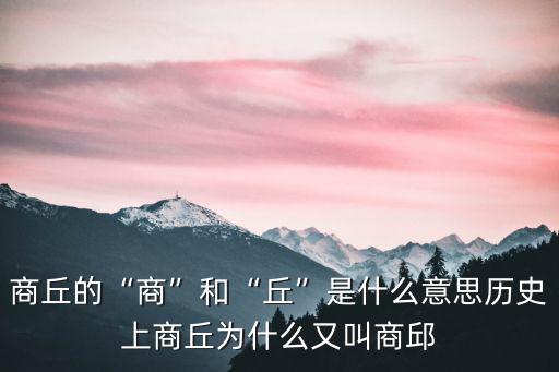 商丘的“商”和“丘”是什么意思歷史上商丘為什么又叫商邱