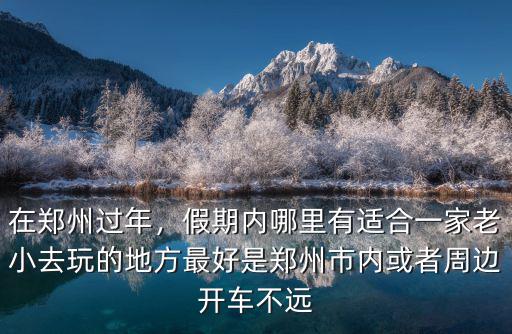 在鄭州過(guò)年，假期內(nèi)哪里有適合一家老小去玩的地方最好是鄭州市內(nèi)或者周邊開(kāi)車(chē)不遠(yuǎn)