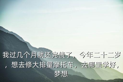 我過幾個月就還完債了，今年二十二歲，想去修大排量摩托車，去哪里學(xué)好，夢想