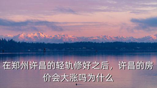 在鄭州許昌的輕軌修好之后，許昌的房?jī)r(jià)會(huì)大漲嗎為什么