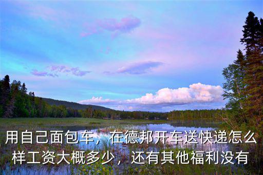 用自己面包車，在德邦開車送快遞怎么樣工資大概多少，還有其他福利沒有