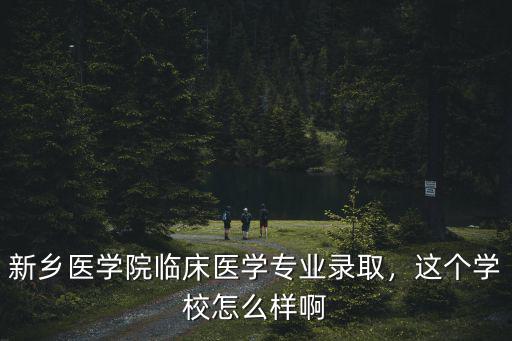 新鄉醫學院臨床醫學專業錄取，這個學校怎么樣啊