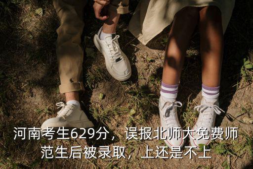 河南考生629分，誤報北師大免費師范生后被錄取，上還是不上