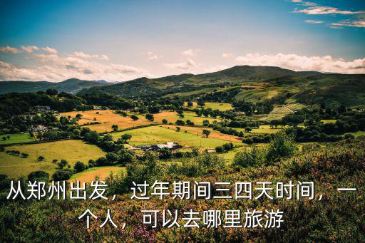 從鄭州出發(fā)，過年期間三四天時(shí)間，一個(gè)人，可以去哪里旅游