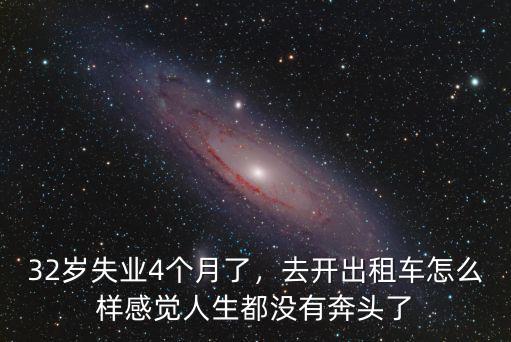 32歲失業(yè)4個(gè)月了，去開(kāi)出租車(chē)怎么樣感覺(jué)人生都沒(méi)有奔頭了