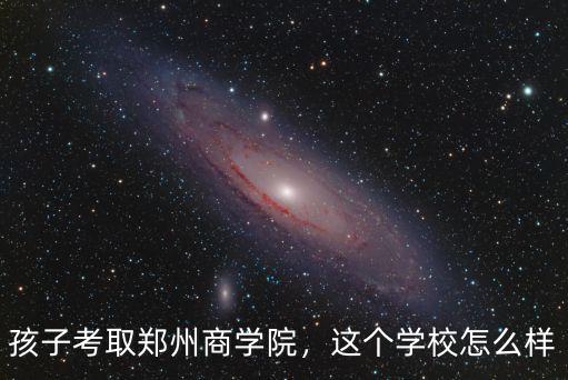 孩子考取鄭州商學院，這個學校怎么樣
