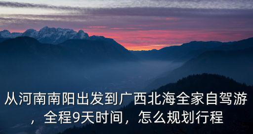 從河南南陽出發到廣西北海全家自駕游，全程9天時間，怎么規劃行程