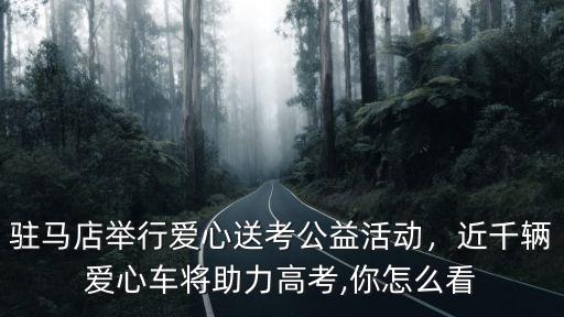 駐馬店舉行愛心送考公益活動，近千輛愛心車將助力高考,你怎么看