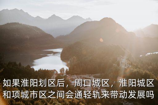 如果淮陽劃區(qū)后，周口城區(qū)，淮陽城區(qū)和項城市區(qū)之間會通輕軌來帶動發(fā)展嗎