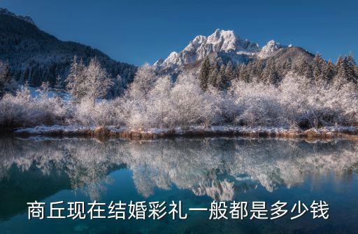 商丘現在結婚彩禮一般都是多少錢