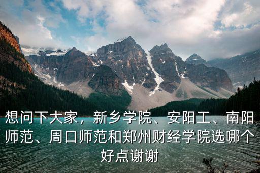 想問下大家，新鄉(xiāng)學院、安陽工、南陽師范、周口師范和鄭州財經(jīng)學院選哪個好點謝謝