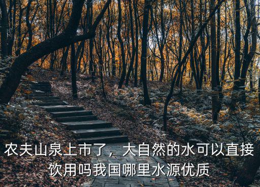 農(nóng)夫山泉上市了，大自然的水可以直接飲用嗎我國哪里水源優(yōu)質(zhì)