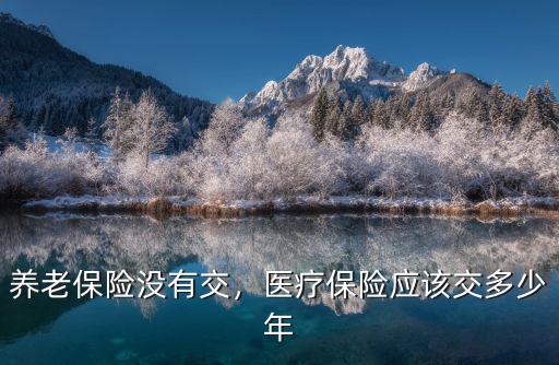 三門峽養老醫療保險多少年,醫療保險應該交多少年