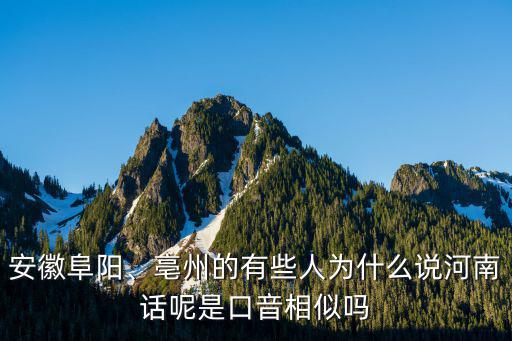 安徽阜陽、亳州的有些人為什么說河南話呢是口音相似嗎