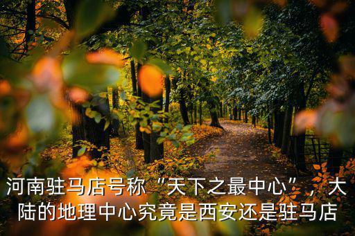 河南駐馬店號稱“天下之最中心”，大陸的地理中心究竟是西安還是駐馬店