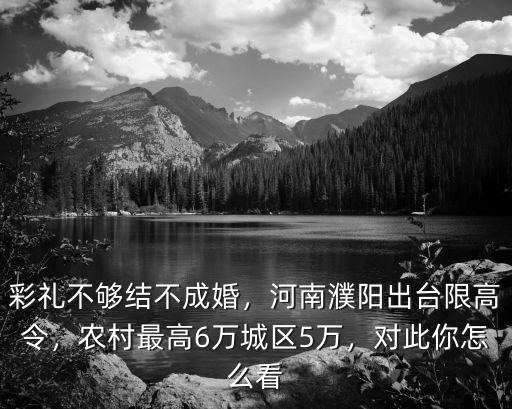 彩禮不夠結不成婚，河南濮陽出臺限高令，農村最高6萬城區5萬，對此你怎么看