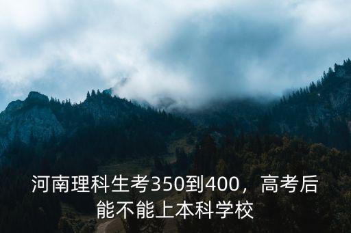 河南理科生考350到400，高考后能不能上本科學校