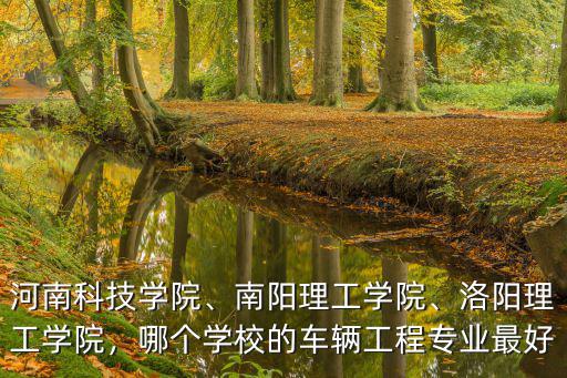 河南科技學(xué)院、南陽理工學(xué)院、洛陽理工學(xué)院，哪個(gè)學(xué)校的車輛工程專業(yè)最好