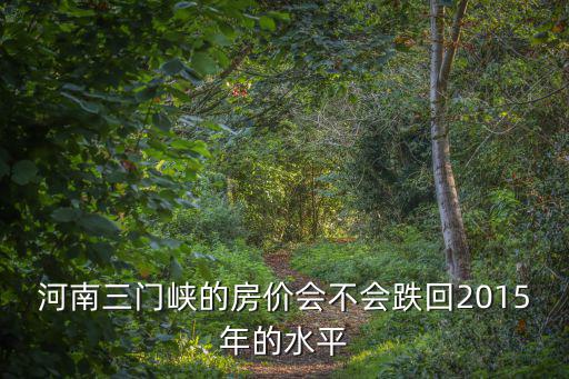 河南三門峽的房價會不會跌回2015年的水平