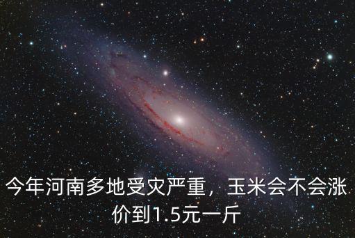 今年河南多地受災嚴重，玉米會不會漲價到1.5元一斤