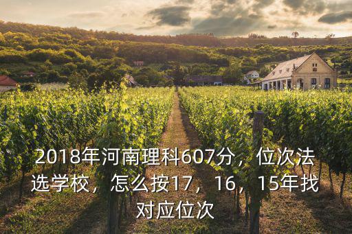 2018年河南理科607分，位次法選學校，怎么按17，16，15年找對應位次