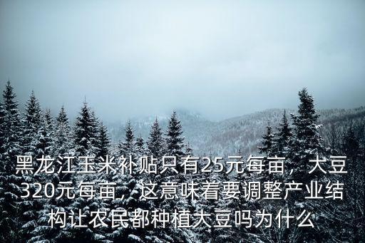 黑龍江玉米補貼只有25元每畝，大豆320元每畝，這意味著要調整產業結構讓農民都種植大豆嗎為什么