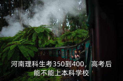 河南理科生考350到400，高考后能不能上本科學校