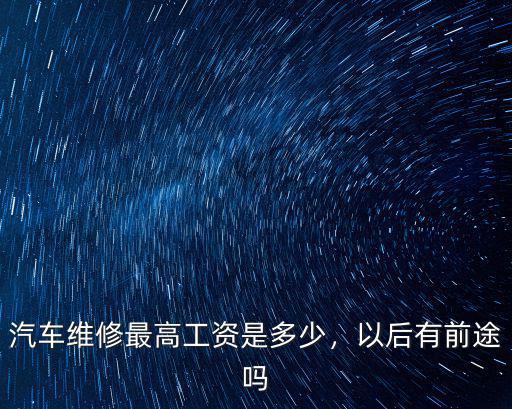 汽車維修最高工資是多少，以后有前途嗎