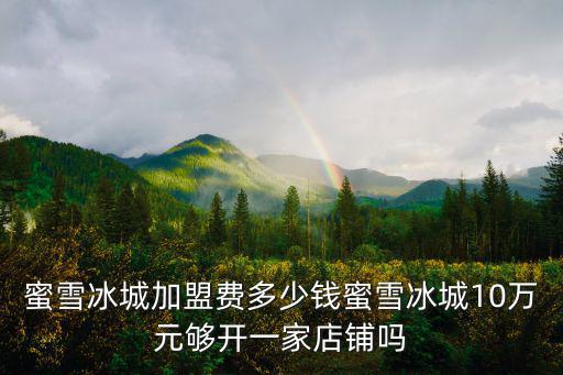 蜜雪冰城加盟費多少錢蜜雪冰城10萬元夠開一家店鋪嗎