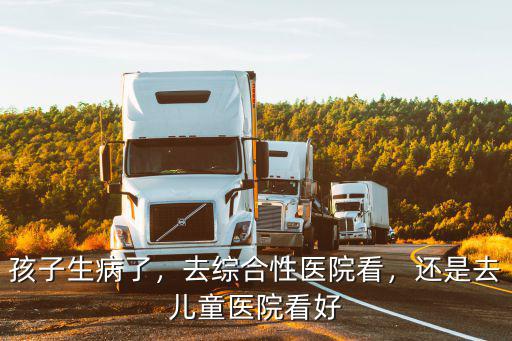 孩子生病了，去綜合性醫院看，還是去兒童醫院看好