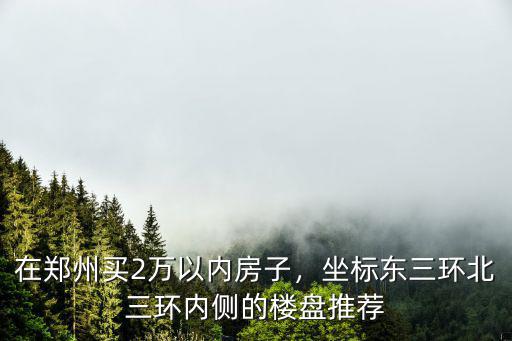 在鄭州買2萬以內房子，坐標東三環北三環內側的樓盤推薦