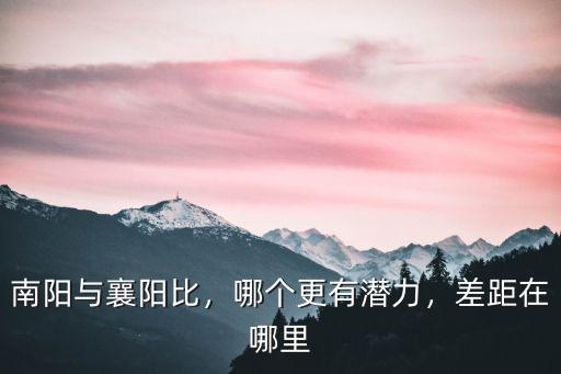 南陽與襄陽比，哪個更有潛力，差距在哪里