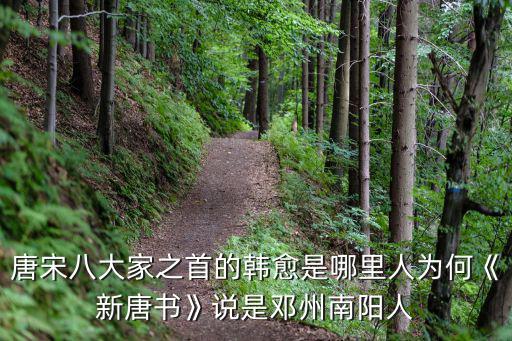 唐宋八大家之首的韓愈是哪里人為何《新唐書》說是鄧州南陽人