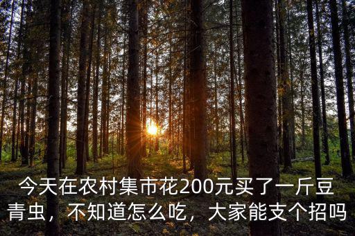 今天在農(nóng)村集市花200元買了一斤豆青蟲，不知道怎么吃，大家能支個招嗎