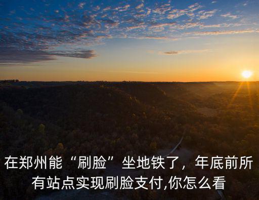 在鄭州能“刷臉”坐地鐵了，年底前所有站點實現刷臉支付,你怎么看