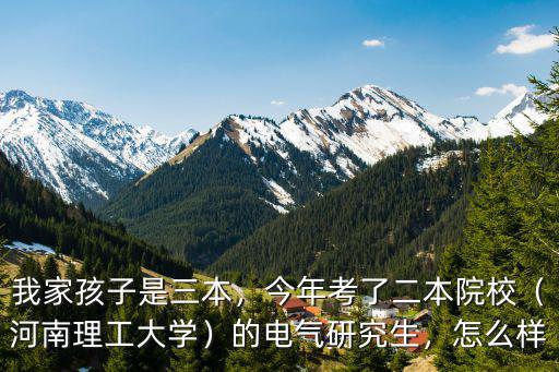 我家孩子是三本，今年考了二本院校（河南理工大學(xué)）的電氣研究生，怎么樣