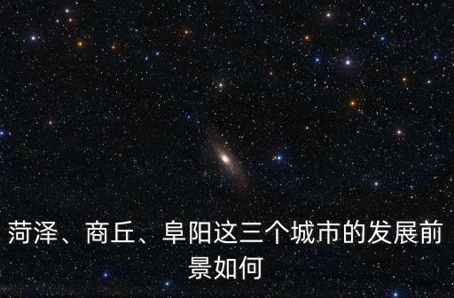 菏澤、商丘、阜陽這三個城市的發展前景如何