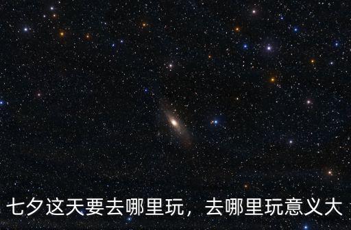 七夕這天要去哪里玩，去哪里玩意義大