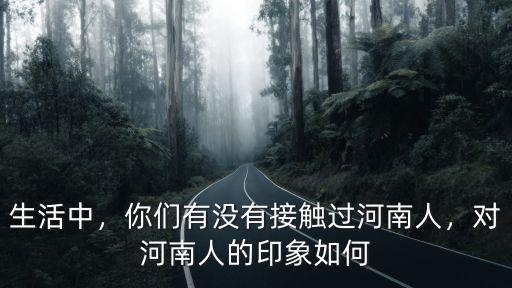 生活中，你們有沒有接觸過河南人，對河南人的印象如何