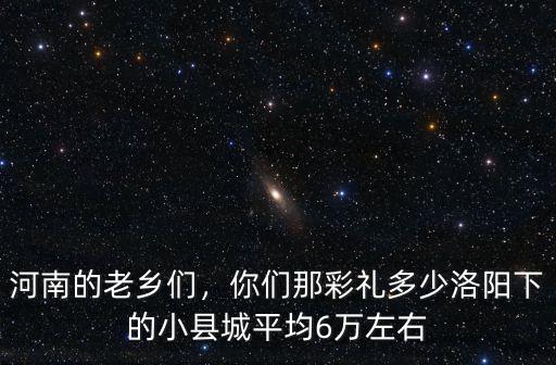 河南的老鄉們，你們那彩禮多少洛陽下的小縣城平均6萬左右