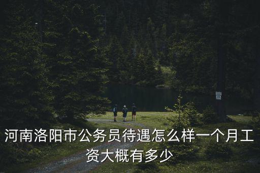 河南洛陽市公務員待遇怎么樣一個月工資大概有多少