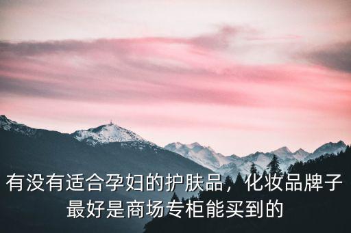 南陽哪里有賣孕婦護膚品專柜,有沒有適合孕婦的護膚品
