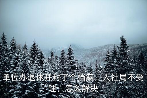 單位辦退休開封了個檔案，人社局不受理，怎么解決