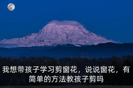 我想帶孩子學習剪窗花，說說窗花，有簡單的方法教孩子剪嗎