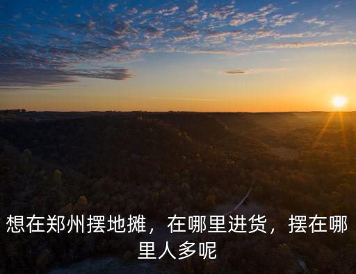 想在鄭州擺地攤，在哪里進貨，擺在哪里人多呢
