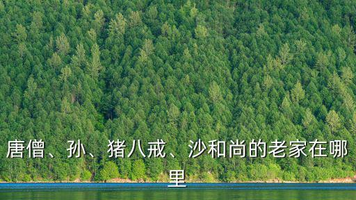 唐僧、孫、豬八戒、沙和尚的老家在哪里